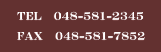       TEL   048-581-2345           FAX   048-581-7852    